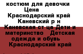 костюм для девочки › Цена ­ 200 - Краснодарский край, Каневский р-н, Каневская ст-ца Дети и материнство » Детская одежда и обувь   . Краснодарский край